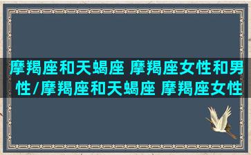 摩羯座和天蝎座 摩羯座女性和男性/摩羯座和天蝎座 摩羯座女性和男性-我的网站